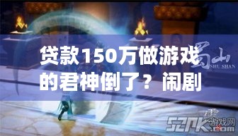 贷款150万做游戏的君神倒了？闹剧背后究竟藏着怎样的商业黑洞？