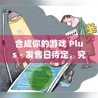 合成你的游戏 Plus - 发售日待定，究竟何时能与玩家见面？