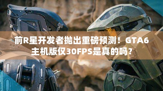 前R星开发者抛出重磅预测！GTA6主机版仅30FPS是真的吗？