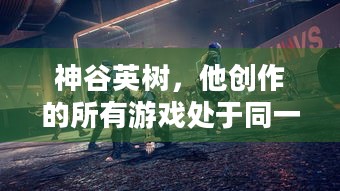 神谷英树，他创作的所有游戏处于同一宇宙，背后有何惊人秘密？