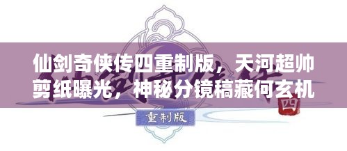 仙剑奇侠传四重制版，天河超帅剪纸曝光，神秘分镜稿藏何玄机？