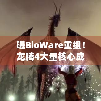 曝BioWare重组！龙腾4大量核心成员离职会让游戏凉透吗？