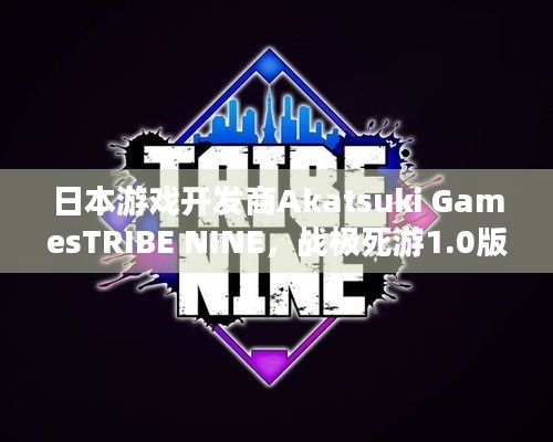 日本游戏开发商Akatsuki GamesTRIBE NINE，战极死游1.0版本预告PV藏着啥惊喜？