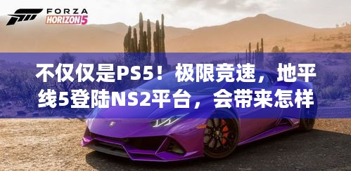 不仅仅是PS5！极限竞速，地平线5登陆NS2平台，会带来怎样的惊喜？