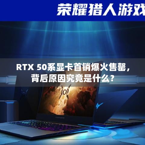 RTX 50系显卡首销爆火售罄，背后原因究竟是什么？