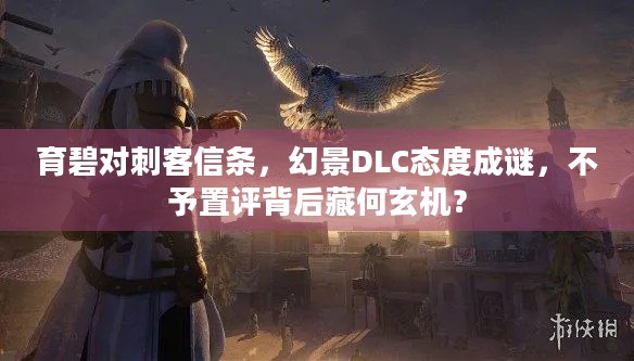 育碧对刺客信条，幻景DLC态度成谜，不予置评背后藏何玄机？