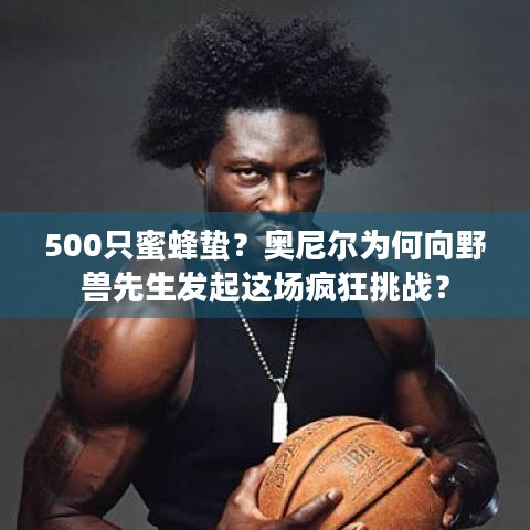 500只蜜蜂蛰？奥尼尔为何向野兽先生发起这场疯狂挑战？