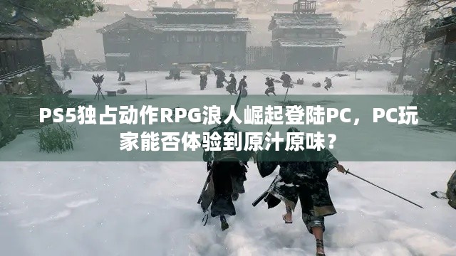 PS5独占动作RPG浪人崛起登陆PC，PC玩家能否体验到原汁原味？