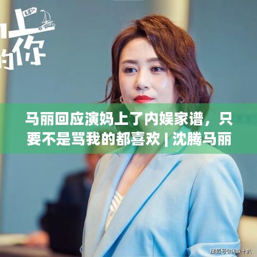 马丽回应演妈上了内娱家谱，只要不是骂我的都喜欢 | 沈腾马丽春晚小品再引热议