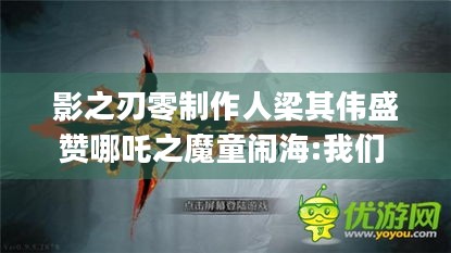 影之刃零制作人梁其伟盛赞哪吒之魔童闹海:我们 拍一辈子哪吒好吗?|它凭啥获认可？