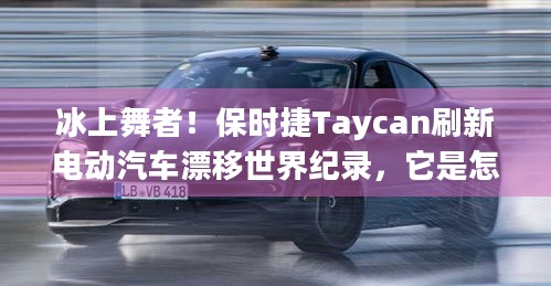 冰上舞者！保时捷Taycan刷新电动汽车漂移世界纪录，它是怎么做到的？