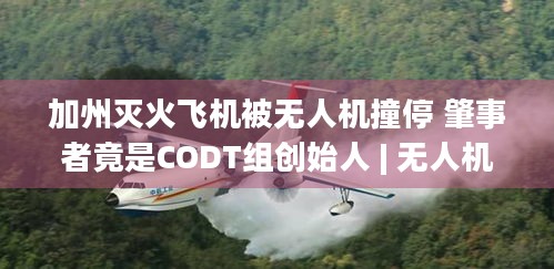 加州灭火飞机被无人机撞停 肇事者竟是CODT组创始人 | 无人机操作安全引关注