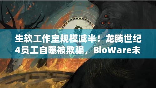 生软工作室规模减半！龙腾世纪4员工自曝被欺骗，BioWare未来路在何方？