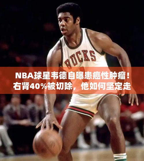 NBA球星韦德自曝患癌性肿瘤！右肾40%被切除，他如何坚定走过康复路？