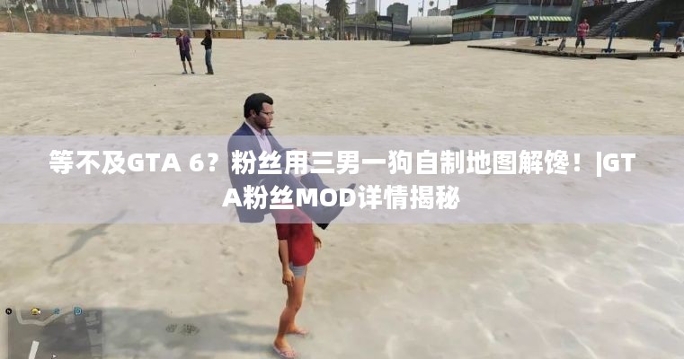 等不及GTA 6？粉丝用三男一狗自制地图解馋！|GTA粉丝MOD详情揭秘