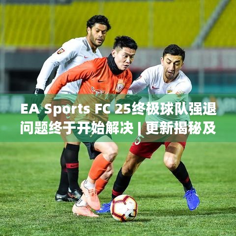 EA Sports FC 25终极球队强退问题终于开始解决 | 更新揭秘及新功能盘点