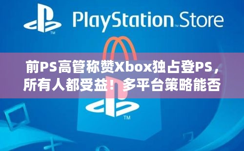 前PS高管称赞Xbox独占登PS，所有人都受益！多平台策略能否重塑游戏产业格局？