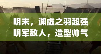 明末，渊虚之羽超强明军敌人，造型帅气 佛源镇第一高手 | 通关攻略与探索揭秘