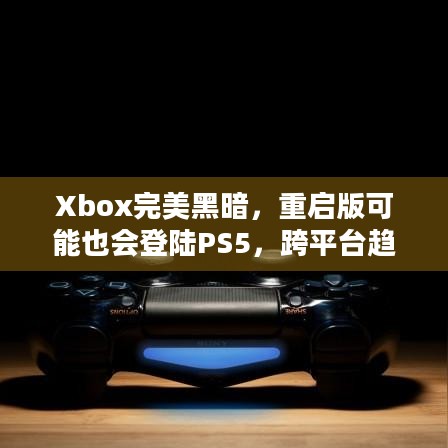 Xbox完美黑暗，重启版可能也会登陆PS5，跨平台趋势下玩家有更多期待？