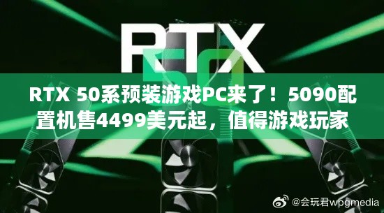 RTX 50系预装游戏PC来了！5090配置机售4499美元起，值得游戏玩家入手吗？