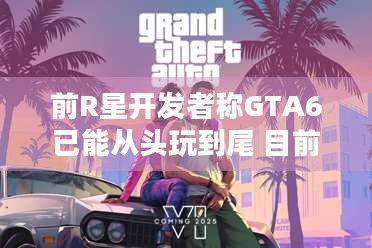 前R星开发者称GTA6已能从头玩到尾 目前在完善中，今年能和玩家见面吗？