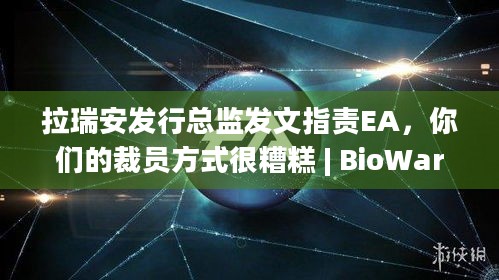 拉瑞安发行总监发文指责EA，你们的裁员方式很糟糕 | BioWare重组风波何去何从？