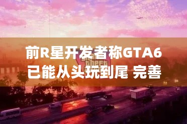 前R星开发者称GTA6已能从头玩到尾 完善调试中 | 2025年能发售吗？