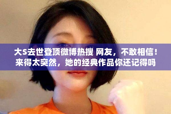 大S去世登顶微博热搜 网友，不敢相信！来得太突然，她的经典作品你还记得吗？