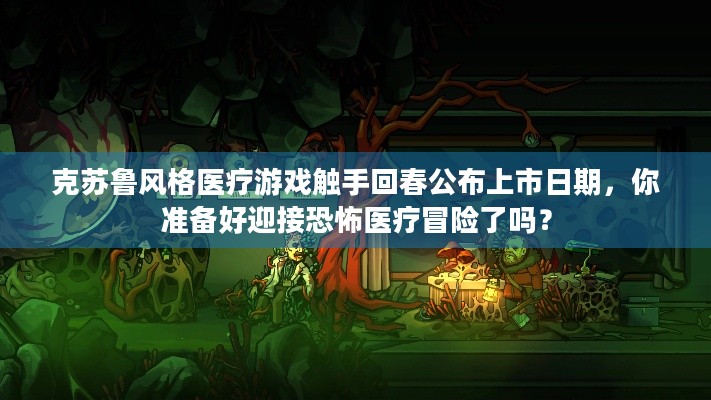 克苏鲁风格医疗游戏触手回春公布上市日期，你准备好迎接恐怖医疗冒险了吗？