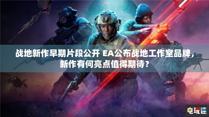 战地新作早期片段公开 EA公布战地工作室品牌，新作有何亮点值得期待？