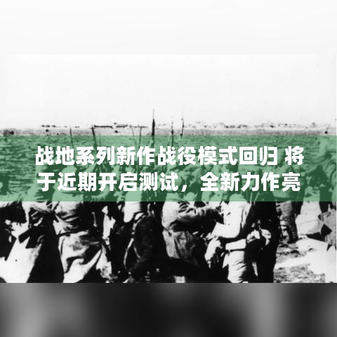 战地系列新作战役模式回归 将于近期开启测试，全新力作亮点几何？