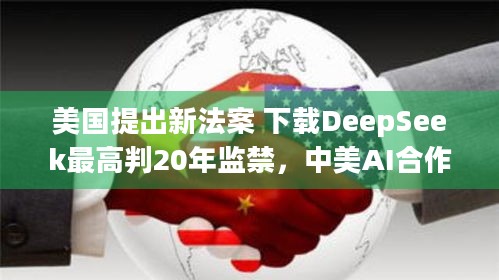 美国提出新法案 下载DeepSeek最高判20年监禁，中美AI合作何去何从？