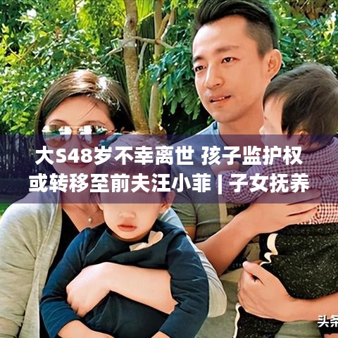 大S48岁不幸离世 孩子监护权或转移至前夫汪小菲 | 子女抚养权及遗产问题何去何从？