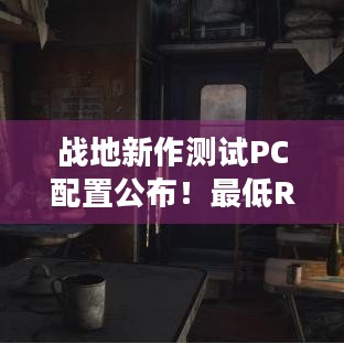 战地新作测试PC配置公布！最低RTX 2060+16GB，单人体验升级等亮点揭秘