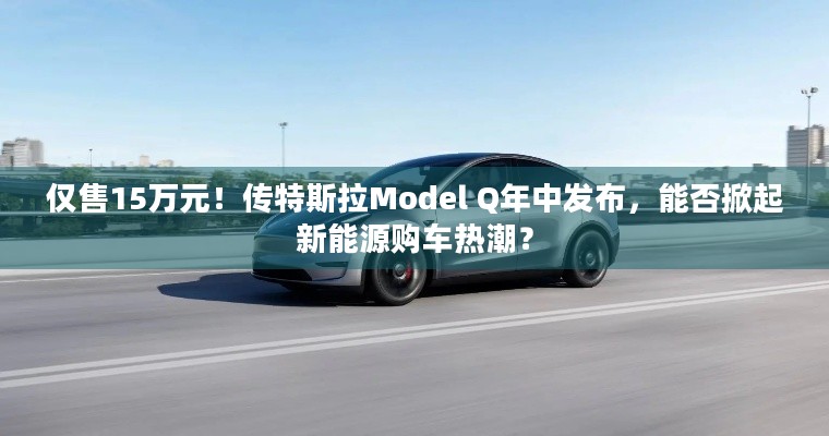 仅售15万元！传特斯拉Model Q年中发布，能否掀起新能源购车热潮？