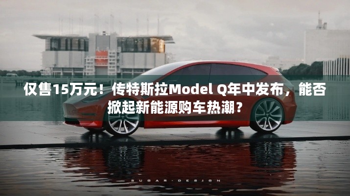 仅售15万元！传特斯拉Model Q年中发布，能否掀起新能源购车热潮？