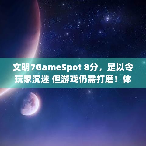 文明7GameSpot 8分，足以令玩家沉迷 但游戏仍需打磨！体验究竟如何？