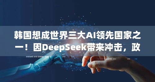 韩国想成世界三大AI领先国家之一！因DeepSeek带来冲击，政府多举措力推高科技升级