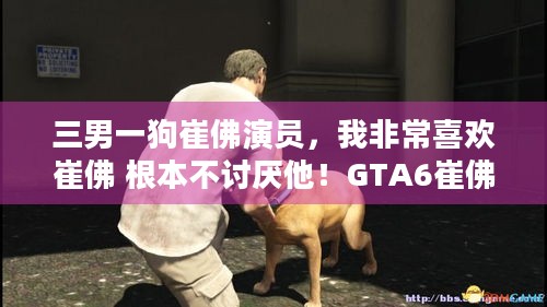 三男一狗崔佛演员，我非常喜欢崔佛 根本不讨厌他！GTA6崔佛回归引期待？