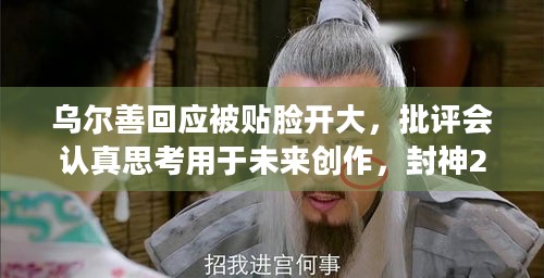 乌尔善回应被贴脸开大，批评会认真思考用于未来创作，封神2口碑分化何去何从？