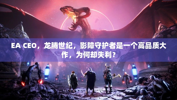 EA CEO，龙腾世纪，影障守护者是一个高品质大作，为何却失利？