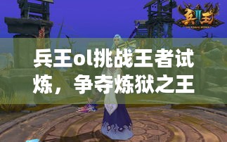 兵王ol挑战王者试炼，争夺炼狱之王称号，你能成为荣耀王者吗？