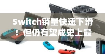 Switch销量快速下滑！但仍有望成史上最畅销主机，它还能续写辉煌吗？