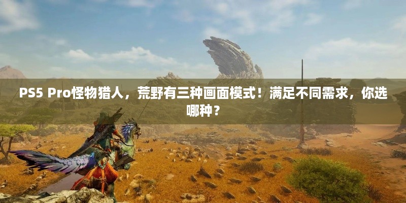 PS5 Pro怪物猎人，荒野有三种画面模式！满足不同需求，你选哪种？