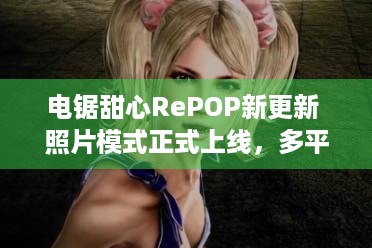 电锯甜心RePOP新更新 照片模式正式上线，多平台更新带来极致体验！