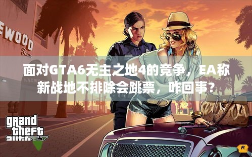 面对GTA6无主之地4的竞争，EA称新战地不排除会跳票，咋回事？