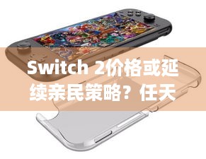 Switch 2价格或延续亲民策略？任天堂社长称将考虑消费者的承受能力