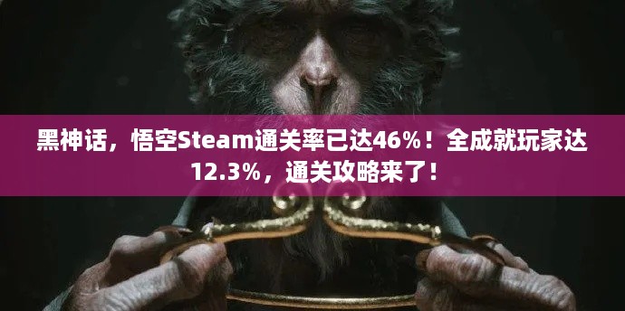 黑神话，悟空Steam通关率已达46%！全成就玩家达12.3%，通关攻略来了！