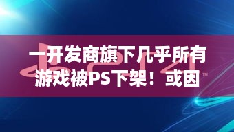 一开发商旗下几乎所有游戏被PS下架！或因其粗制滥造，索尼清场低质AI游戏？