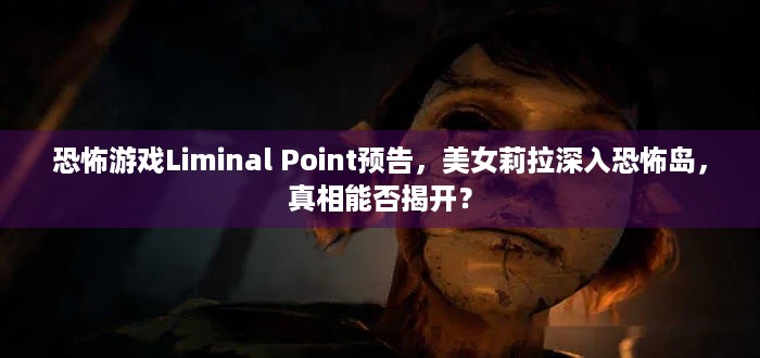 恐怖游戏Liminal Point预告，美女莉拉深入恐怖岛，真相能否揭开？